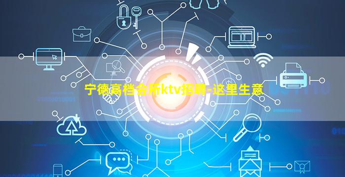 宁德高档会所ktv招聘-这里生意