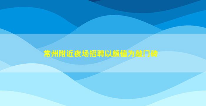 常州附近夜场招聘以颜值为敲门砖